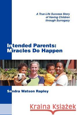 Intended Parents: Miracles Do Happen: A True-Life Success Story of Having Children Through Surrogacy Sandra Watson Rapley 9780595355280 iUniverse