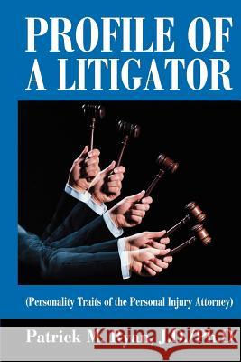 Profile of a Litigator: (Personality Traits of the Personal Injury Attorney) Ryan, Patrick M. 9780595355341 iUniverse