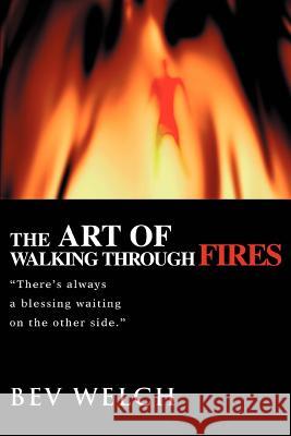 The Art of Walking through Fires: There's always a blessing waiting on the other side. Welch, Bev 9780595355525 iUniverse