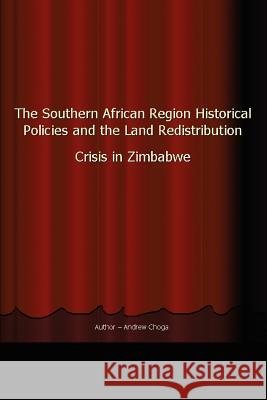 The Southern African Region Historical Policies and the Land Redistribution Crisis in Zimbabwe Andrew Choga 9780595356324 iUniverse