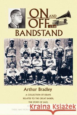 On and Off the Bandstand: A Collection of Essays Related to the Great Bands, the Story of Jazz, and the Years When There Was Non-Vocal Popular M Bradley, Arthur 9780595359073 iUniverse
