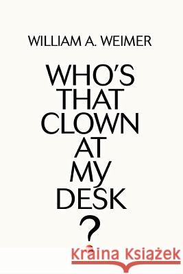 Who's That Clown at My Desk? William A. Weimer 9780595368686 iUniverse