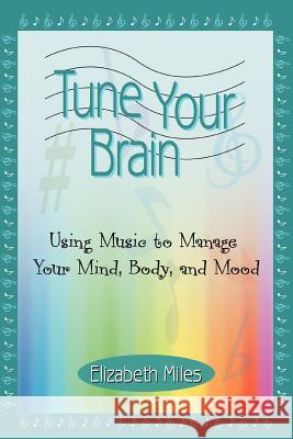 Tune Your Brain: Using Music to Manage Your Mind, Body, and Mood Miles, Elizabeth 9780595370375 Authors Choice Press
