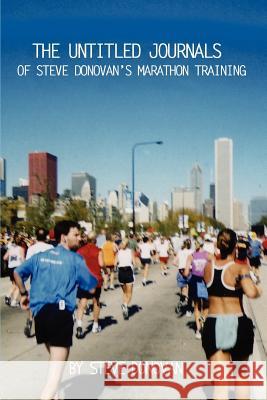 The Untitled Journals of Steve Donovan's Marathon Training Steve Donovan 9780595371136 iUniverse