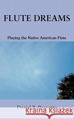 Flute Dreams: Playing the Native American Flute Daniel B Paquette 9780595371310 iUniverse