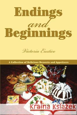 Endings and Beginnings: A Collection of Delicious Desserts and Appetizers Eustice, Victoria 9780595371518 iUniverse