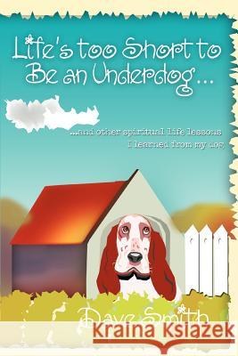 Life's Too Short to Be an Underdog...: ...and Other Spiritual Life Lessons I Learned from My Dog Smith, Dave 9780595374236 iUniverse