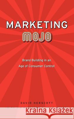 Marketing Mojo: Brand Building in an Age of Consumer Control Herscott, David 9780595376421 iUniverse