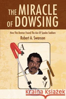 The Miracle of Dowsing: How This Dowser Found the Ace of Spades Saddam Swanson, Robert a. 9780595378289 iUniverse