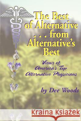 The Best of Alternative...from Alternative's Best: Views of America's Top Alternative Physicians Woods, Dee 9780595381623 iUniverse