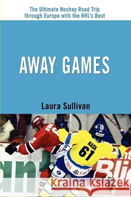 Away Games: The Ultimate Hockey Road Trip through Europe with the NHL's Best Sullivan, Laura 9780595383115 iUniverse