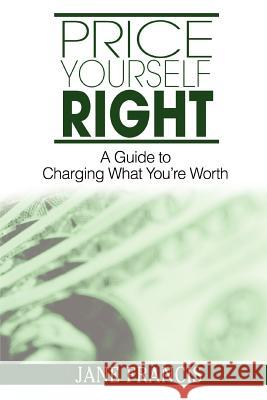 Price Yourself Right: A Guide to Charging What You're Worth Francis, Jane 9780595386017 iUniverse