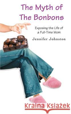 The Myth of The Bonbons: Exposing the Life of a Full-Time Mom Johnston, Jennifer 9780595387212 iUniverse