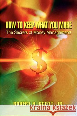 How to Keep What You Make: The Secrets of Money Management! Scott, Robert H. 9780595397471 iUniverse