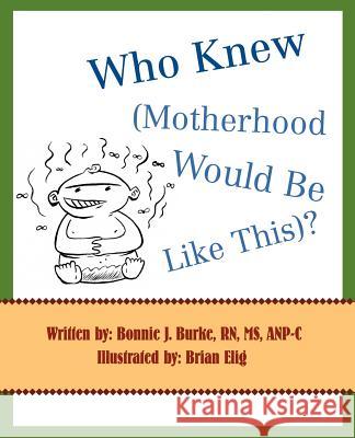 Who Knew (Motherhood Would Be Like This)? Bonnie J. Burke 9780595399574 iUniverse