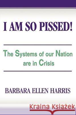 I Am So Pissed!: The Systems of our Nation are in Crisis Harris, Barbara Ellen 9780595403240 iUniverse