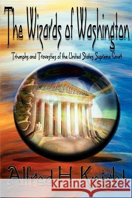 The Wizards of Washington: Triumphs and Travesties of the United States Supreme Court Knight, Alfred H. 9780595405862 iUniverse