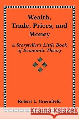 Wealth, Trade, Prices, and Money: A Storyteller's Little Book of Economic Theory Greenfield, Robert L. 9780595409006 iUniverse