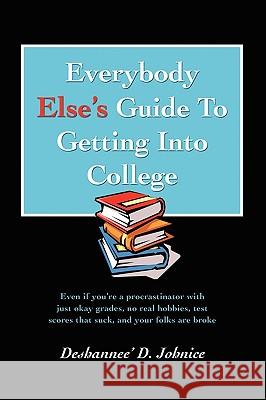 Everybody Else's Guide to Getting Into College: Even If You're a Procrastinator with Just Okay Grades, No Real Hobbies, Test Scores That Suck, and You Johnice, Deshannee' D. 9780595410088 iUniverse