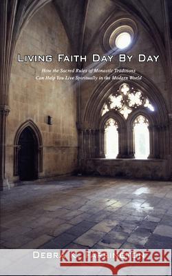 Living Faith Day by Day: How the Sacred Rules of Monastic Traditions Can Help You Live Spiritually in the Modern World Farrington, Debra K. 9780595413522 Authors Choice Press