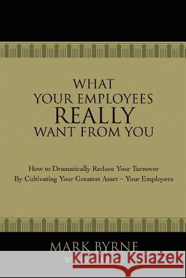 What Your Employees Really Want from You: How to Dramatically Reduce Your Turnover by Cultivating Your Greatest Asset-Your Employees Byrne, Mark 9780595420452 iUniverse