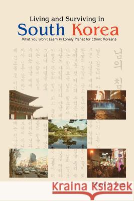 Living and Surviving in South Korea: What You Won't Learn in Lonely Planet for Ethnic Koreans Lee, Stan Y. 9780595420933 iUniverse