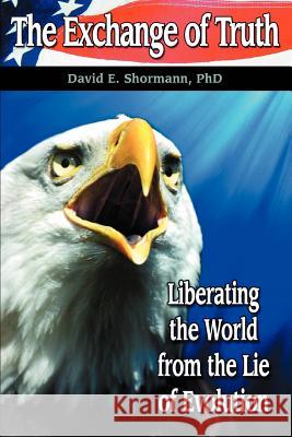 The Exchange of Truth: Liberating the World from the Lie of Evolution Shormann, David E. 9780595421770 iUniverse