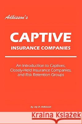 Adkisson's Captive Insurance Companies: An Introduction to Captives, Closely-Held Insurance Companies, and Risk Retention Groups Adkisson, Jay D. 9780595422371 iUniverse