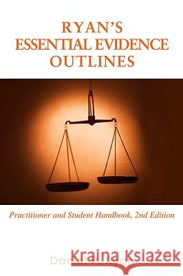 Ryan's Essential Evidence Outlines: Practitioner and Student Handbook, 2nd Edition Ryan, Daniel P. 9780595427987 iUniverse