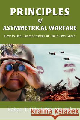Principles of Asymmetrical Warfare: How to Beat Islamo-fascists at Their Own Game Uda, Robert T. 9780595428182 iUniverse