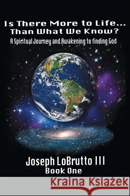 Is There More to Life Than What We Know?: A Spiritual Journey and Awakening to Finding God Lobrutto, Joseph, III 9780595434497 iUniverse