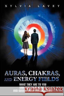 Auras, Chakras, and Energy Fields: What They Are To You and How Your Angels and Guides Work Through Them Lavey, Sylvia 9780595436279 iUniverse