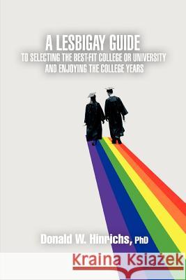 A LesBiGay Guide to Selecting the Best-Fit College or University and Enjoying the College Years Donald W. Hinrichs 9780595436651 iUniverse