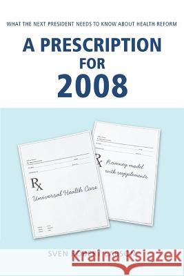 A Prescription for 2008: What the Next President Needs to Know About Health Reform Larson, Sven Robert 9780595437320 iUniverse