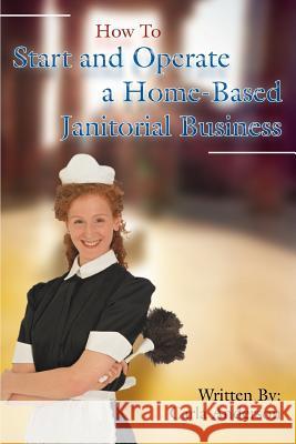 How to Start and Operate a Home-Based Janitorial Business Carla Anderson 9780595437337 iUniverse
