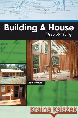 Building A House Day-By-Day Tad Phipps 9780595439256 iUniverse