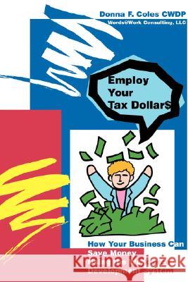 Employ Your Tax Dollars: How Your Business Can Save Money Using the Workforce Development System Coles, Donna F. 9780595441334 iUniverse