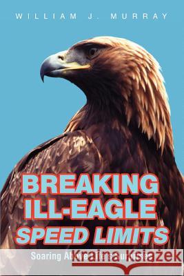 Breaking Ill-Eagle Speed Limits: Soaring Above Life's Surprises Murray, William J. 9780595455102 iUniverse