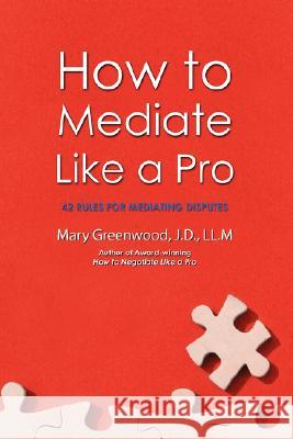 How to Mediate Like a Pro: 42 Rules for Mediating Disputes Greenwood, Mary 9780595469628 iUniverse