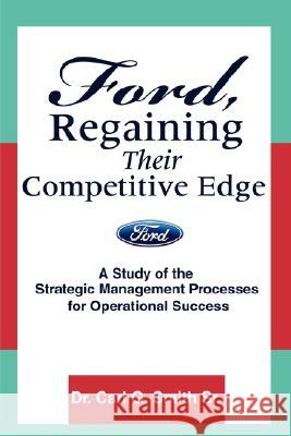 Ford, Regaining Their Competitive Edge: A Study of the Strategic Management Processes for Operational Success Smith, Carl G. 9780595470105 iUniverse