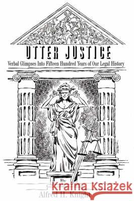 Utter Justice: Verbal Glimpses Into Fifteen Hundred Years Of Our Legal History Knight, Alfred H. 9780595475568 iUniverse