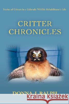 Critter Chronicles: Stories of Critters in a Colorado Wildlife Rehabilitator's Life Ralph, Donna J. 9780595478583 iUniverse
