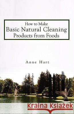 How to Make Basic Natural Cleaning Products from Foods Anne Hart 9780595523665 IUNIVERSE.COM