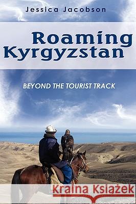 Roaming Kyrgyzstan: Beyond the Tourist Track Jacobson, Jessica 9780595526864 iUniverse.com