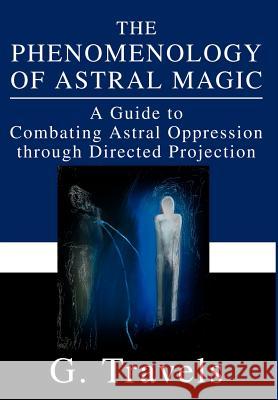 The Phenomenology of Astral Magic: A Guide to Combating Astral Oppression through Directed Projection Travels, G. 9780595652358 Writers Club Press