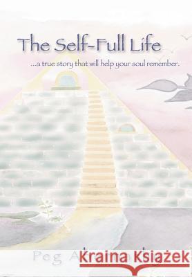 The Self-Full Life: ...a true story that will help your soul remember Abernathy, Peg 9780595670789 iUniverse