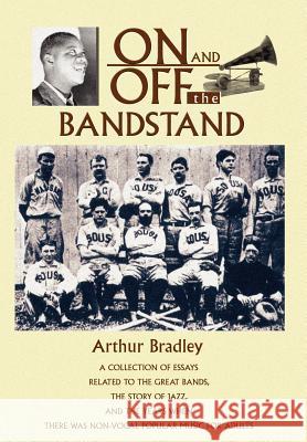 On and Off the Bandstand: A Collection of Essays Related to the Great Bands, the Story of Jazz, and the Years When There Was Non-Vocal Popular M Bradley, Arthur 9780595672912 iUniverse