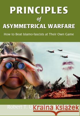 Principles of Asymmetrical Warfare: How to Beat Islamo-fascists at Their Own Game Uda, Robert T. 9780595681891 iUniverse