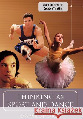 Thinking as Sport and Dance: Learn the Power of Creative Thinking Catona, Gary Anthony 9780595682256 iUniverse