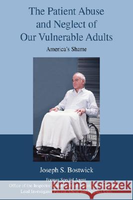 The Patient Abuse and Neglect of Our Vulnerable Adults: America's Shame Bostwick, Joseph S. 9780595709465 iUniverse